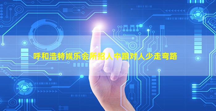 呼和浩特娱乐会所招人中跟对人少走弯路